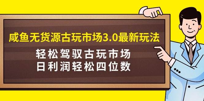 咸鱼无货源古玩市场3.0最新玩法，轻松驾驭古玩市场，日利润轻松四位数！…-扬明网创