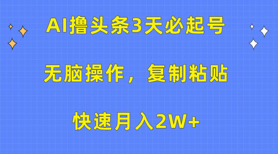 AI撸头条3天必起号，无脑操作3分钟1条，复制粘贴快速月入2W+-扬明网创