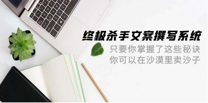 终极 杀手文案-撰写系统 只要你掌握了这些秘诀 你可以在沙漠里卖沙子-42节-扬明网创