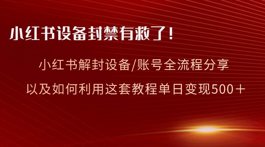 小红书设备及账号解封全流程分享，亲测有效，以及如何利用教程变现-扬明网创