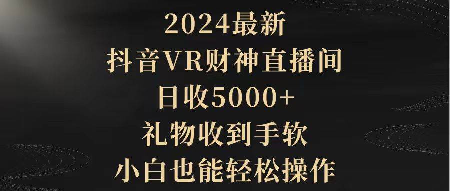 2024最新，抖音VR财神直播间，日收5000+，礼物收到手软，小白也能轻松操作-扬明网创