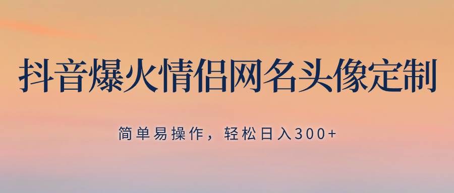 抖音爆火情侣网名头像定制，简单易操作，轻松日入300+，无需养号-扬明网创