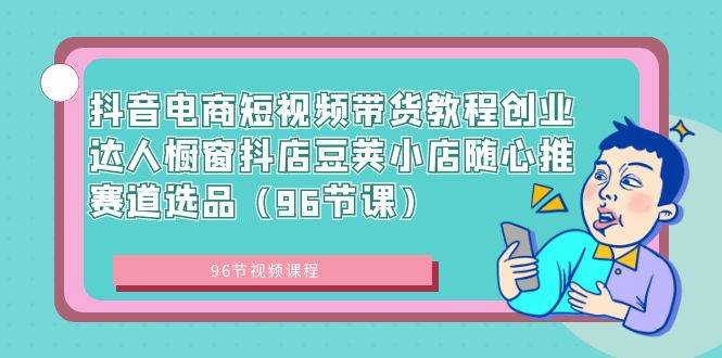 抖音电商短视频带货教程创业达人橱窗抖店豆荚小店随心推赛道选品（96节课）-扬明网创