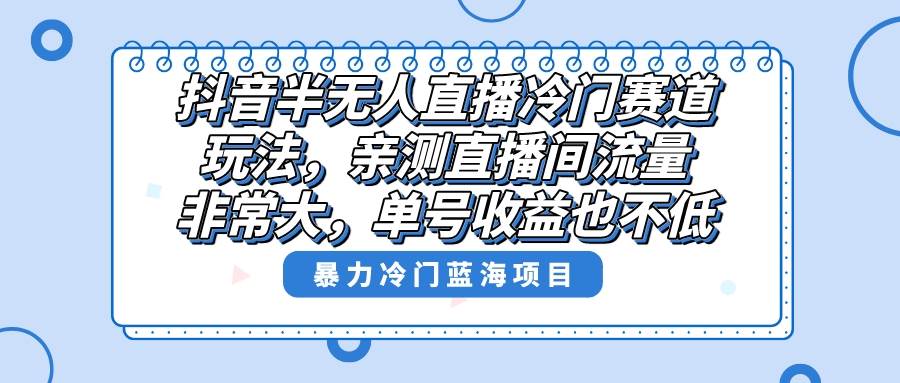 抖音半无人直播冷门赛道玩法，直播间流量非常大，单号收益也不低！-扬明网创