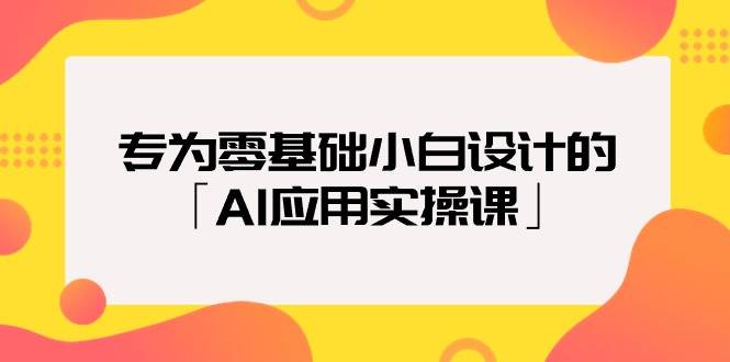 专为零基础小白设计的「AI应用实操课」-扬明网创