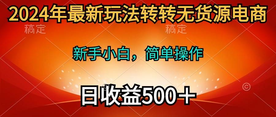 2024年最新玩法转转无货源电商，新手小白 简单操作，长期稳定 日收入500＋-扬明网创