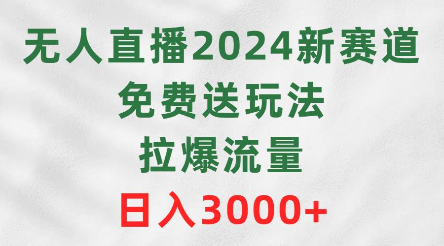 无人直播2024新赛道，免费送玩法，拉爆流量，日入3000+-扬明网创