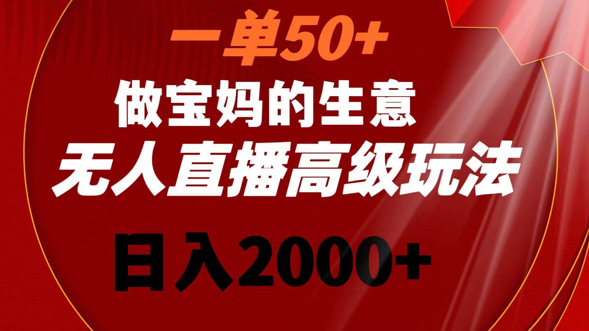 一单50+做宝妈的生意 无人直播高级玩法 日入2000+-扬明网创