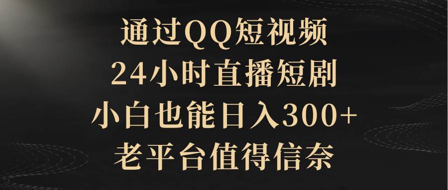 通过QQ短视频、24小时直播短剧，小白也能日入300+，老平台值得信赖-扬明网创