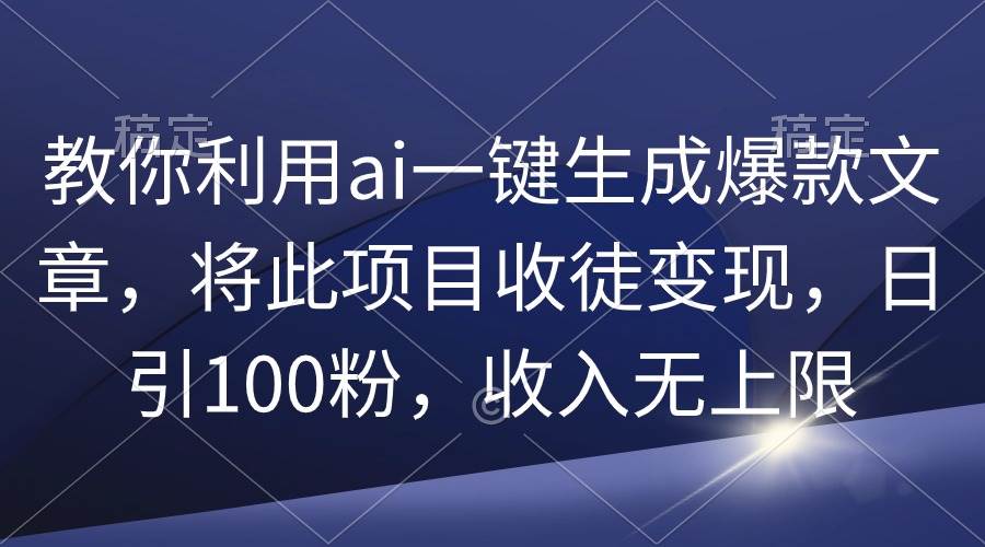 教你利用ai一键生成爆款文章，将此项目收徒变现，日引100粉，收入无上限-扬明网创