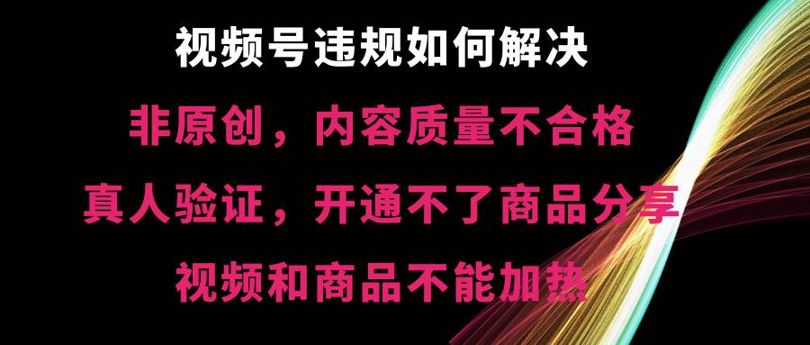 视频号【非原创，内容质量不合格，真人验证，开通不了商品分享功能，视频和商品不能加热】违规如何解决-扬明网创