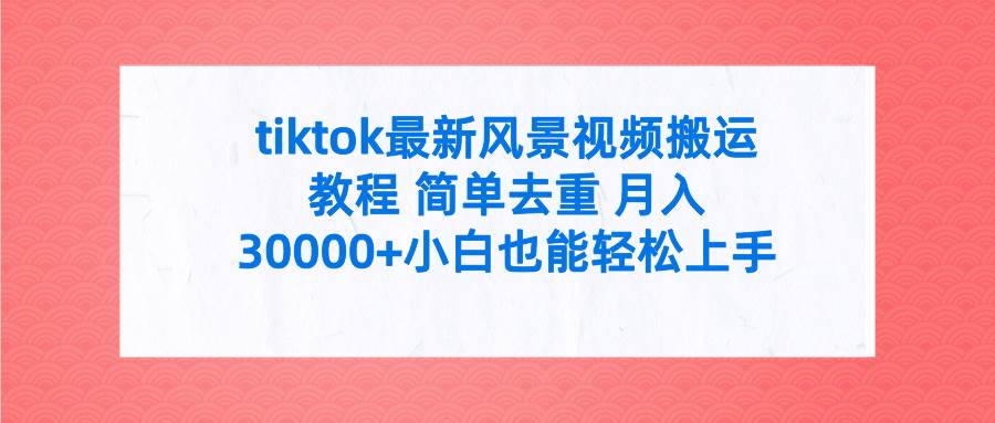 tiktok最新风景视频搬运教程 简单去重 月入30000+附全套工具-扬明网创