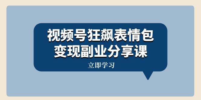 视频号狂飙表情包变现副业分享课，一条龙玩法分享给你（附素材资源）-扬明网创