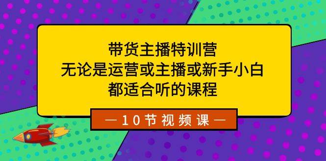 带货主播特训营：无论是运营或主播或新手小白，都适合听的课程-扬明网创