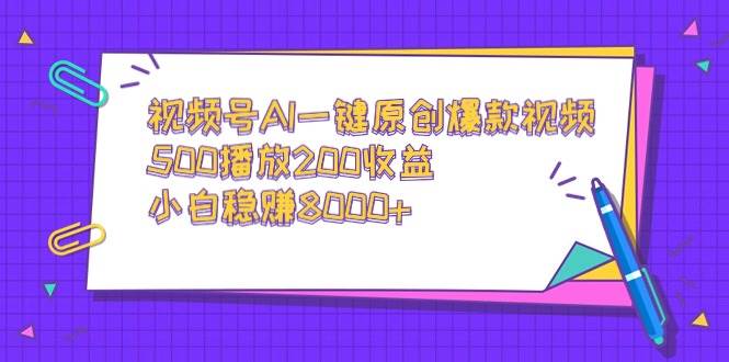 视频号AI一键原创爆款视频，500播放200收益，小白稳赚8000+-扬明网创