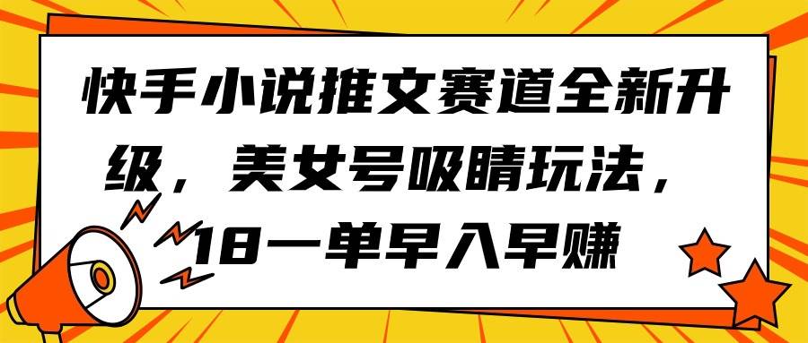 快手小说推文赛道全新升级，美女号吸睛玩法，18一单早入早赚-扬明网创