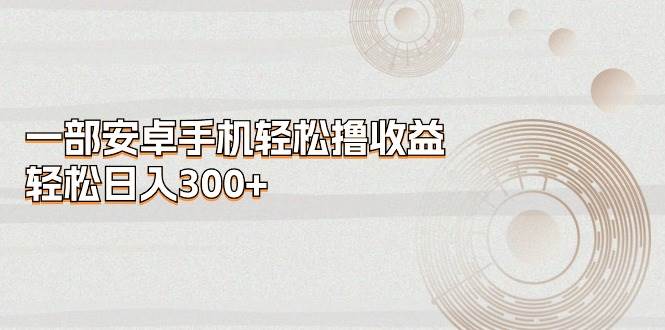 一部安卓手机轻松撸收益，轻松日入300+-扬明网创