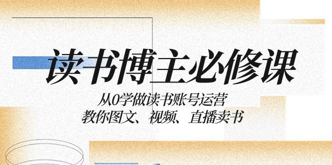 读书 博主 必修课：从0学做读书账号运营：教你图文、视频、直播卖书-扬明网创