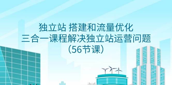 独立站 搭建和流量优化，三合一课程解决独立站运营问题（56节课）-扬明网创