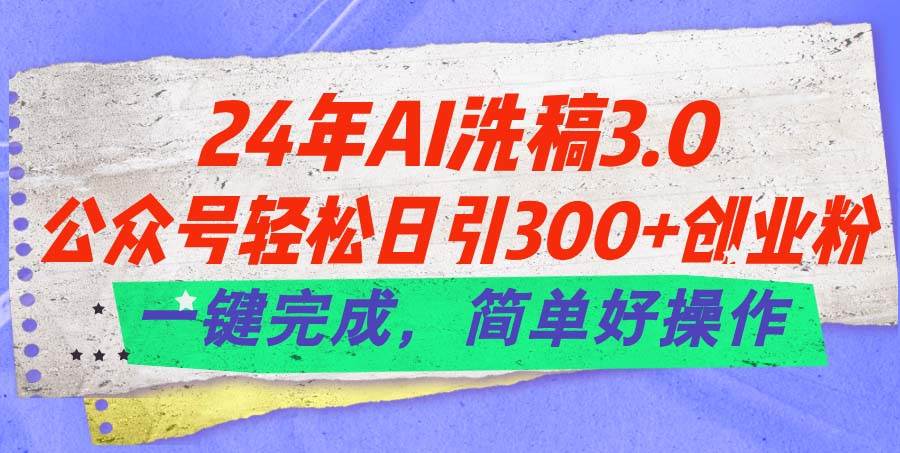 24年Ai洗稿3.0，公众号轻松日引300+创业粉，一键完成，简单好操作-扬明网创