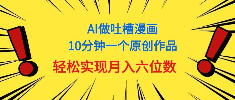 用AI做中式吐槽漫画，10分钟一个原创作品，轻松实现月入6位数-扬明网创