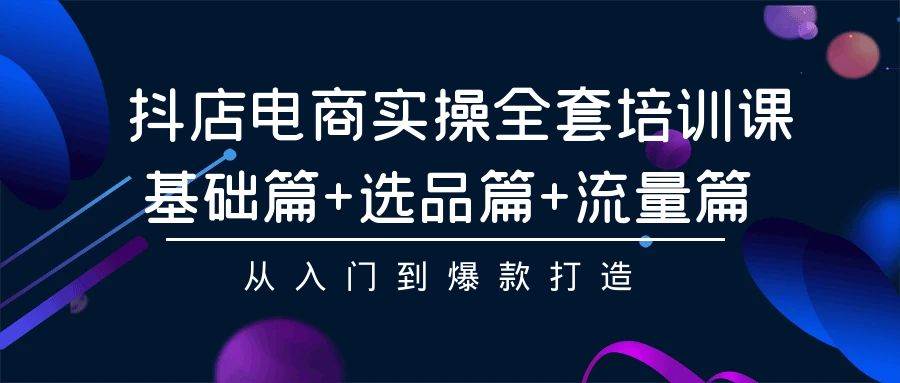 抖店电商实操全套培训课：基础篇+选品篇+流量篇，从入门到爆款打造-扬明网创