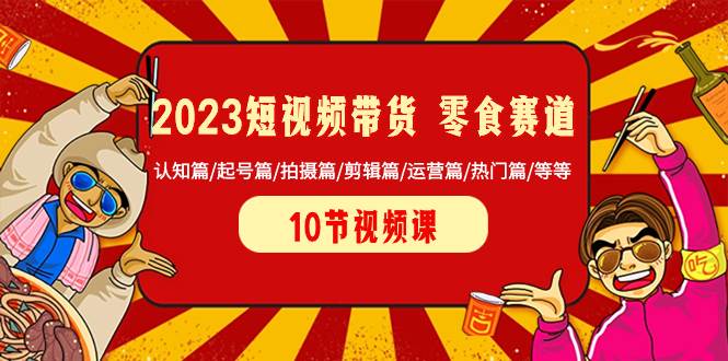 2023短视频带货 零食赛道 认知篇/起号篇/拍摄篇/剪辑篇/运营篇/热门篇/等等-扬明网创