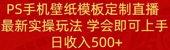 PS手机壁纸模板定制直播  最新实操玩法 学会即可上手 日收入500+-扬明网创