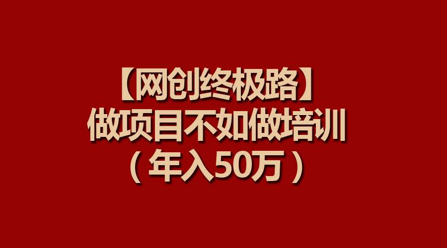 【网创终极路】做项目不如做项目培训，年入50万-扬明网创