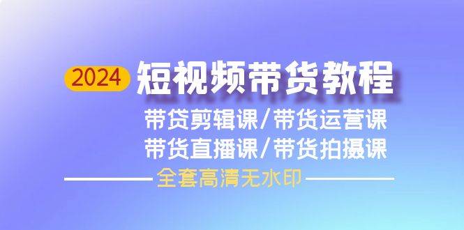 2024短视频带货教程，剪辑课+运营课+直播课+拍摄课（全套高清无水印）-扬明网创