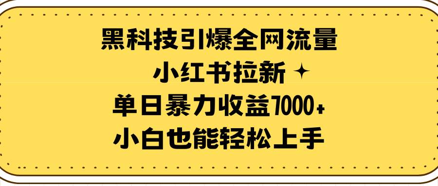 黑科技引爆全网流量小红书拉新，单日暴力收益7000+，小白也能轻松上手-扬明网创