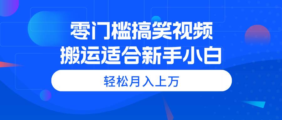 零门槛搞笑视频搬运，轻松月入上万，适合新手小白-扬明网创