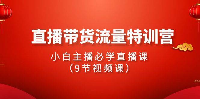 2024直播带货流量特训营，小白主播必学直播课（9节视频课）-扬明网创