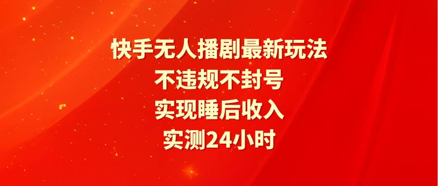 快手无人播剧最新玩法，实测24小时不违规不封号，实现睡后收入-扬明网创