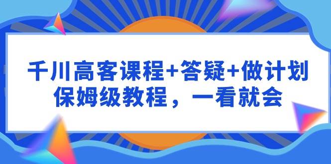 千川 高客课程+答疑+做计划，保姆级教程，一看就会-扬明网创