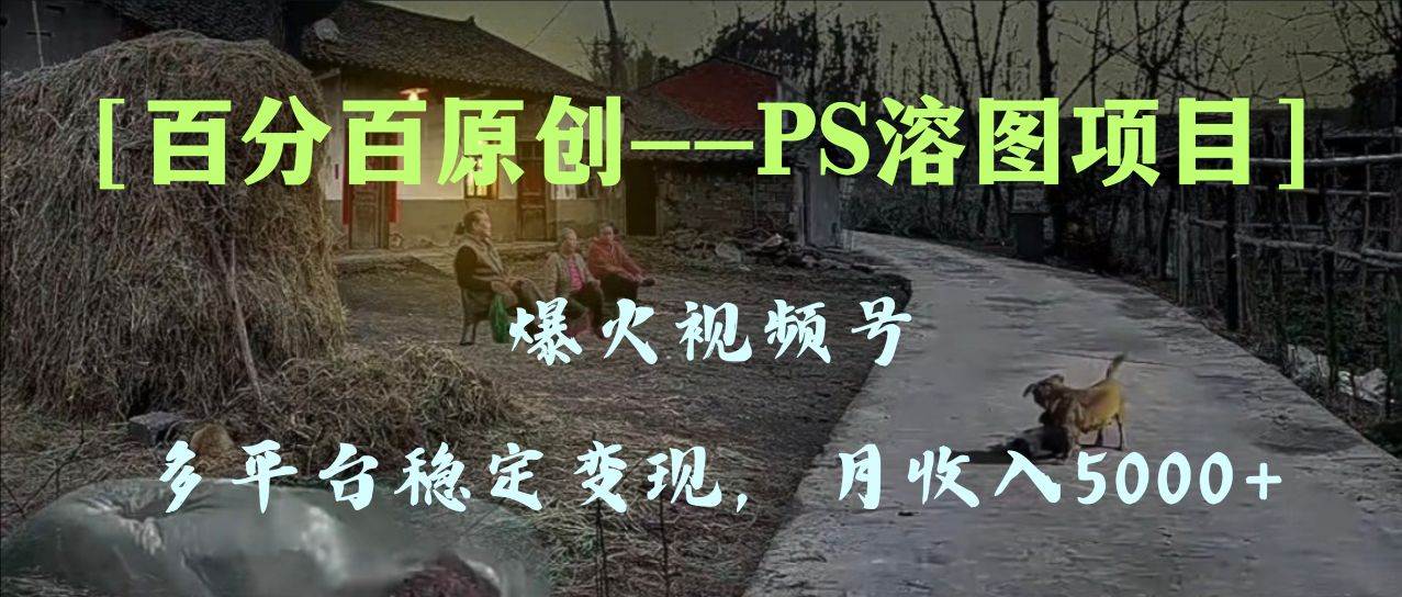 百分百原创，多平台稳定变现5000+，爆火视频号的PS溶图项目，手把手教你上手！-扬明网创