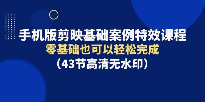 手机版剪映基础案例特效课程，零基础也可以轻松完成（43节高清无水印）-扬明网创