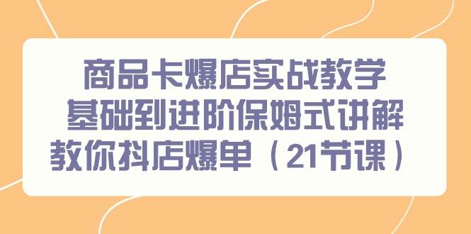 商品卡爆店实战教学，基础到进阶保姆式讲解教你抖店爆单（21节课）-扬明网创