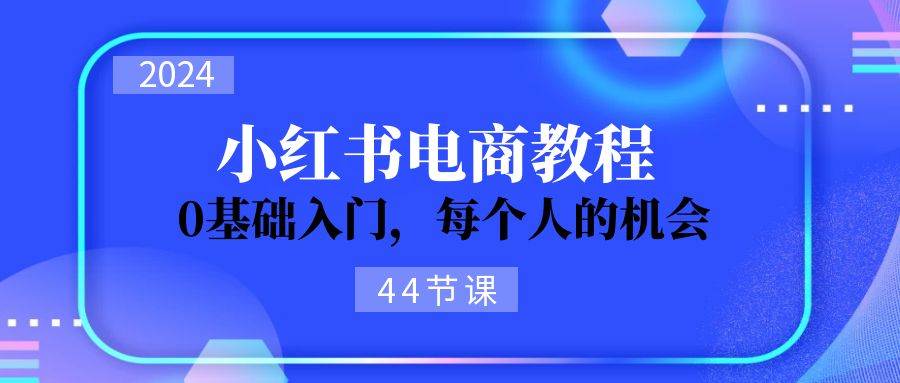 2024从0-1学习小红书电商，0基础入门，每个人的机会（44节）-扬明网创