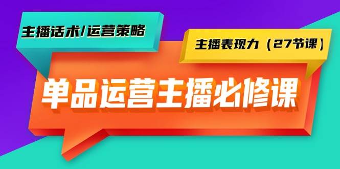 单品运营实操主播必修课：主播话术/运营策略/主播表现力（27节课）-扬明网创