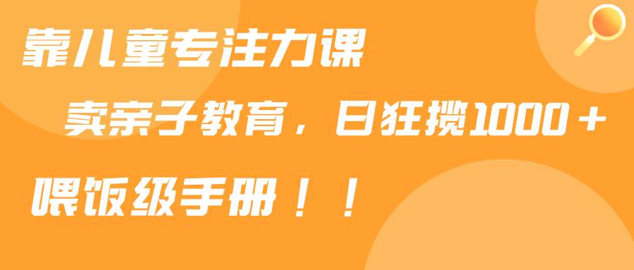 靠儿童专注力课程售卖亲子育儿课程，日暴力狂揽1000+，喂饭手册分享-扬明网创