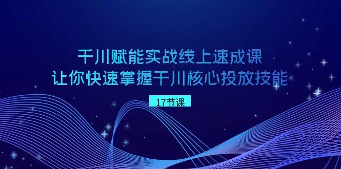 千川 赋能实战线上速成课，让你快速掌握干川核心投放技能-扬明网创