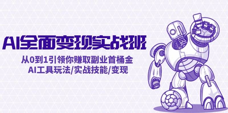 AI全面变现实操班：从0到1引领你赚取副业首桶金 AI工具玩法/实战技能/变现-扬明网创