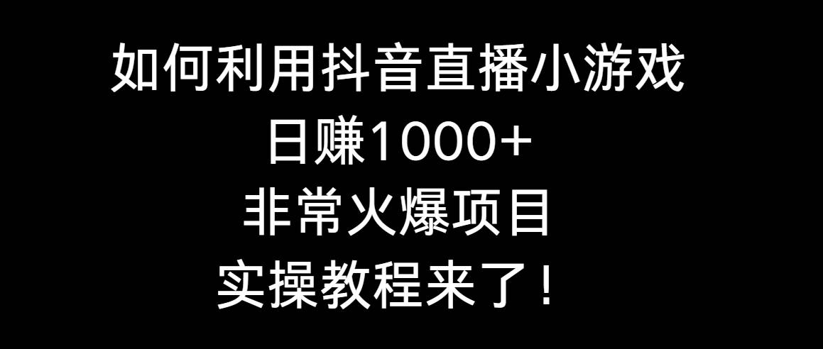 如何利用抖音直播小游戏日赚1000+，非常火爆项目，实操教程来了！-扬明网创