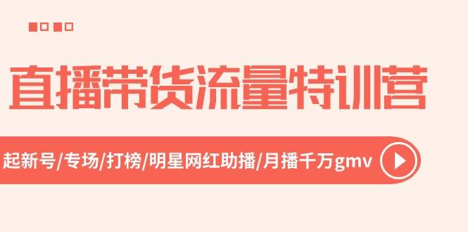 直播带货流量特训营，起新号-专场-打榜-明星网红助播 月播千万gmv（52节）-扬明网创