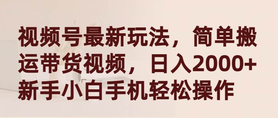 视频号最新玩法，简单搬运带货视频，日入2000+，新手小白手机轻松操作-扬明网创