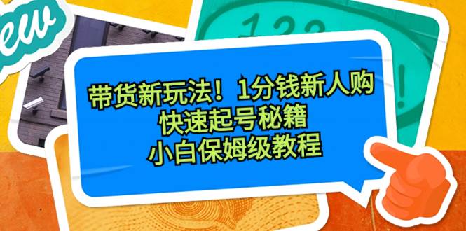 带货新玩法！1分钱新人购，快速起号秘籍！小白保姆级教程-扬明网创