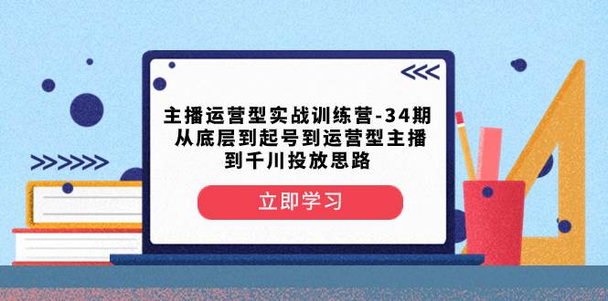 主播运营型实战训练营-第34期  从底层到起号到运营型主播到千川投放思路-扬明网创