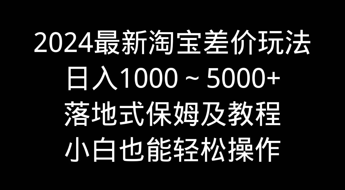 2024最新淘宝差价玩法，日入1000～5000+落地式保姆及教程 小白也能轻松操作-扬明网创