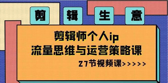 剪辑生意-剪辑师个人ip流量思维与运营策略课（27节视频课）-扬明网创